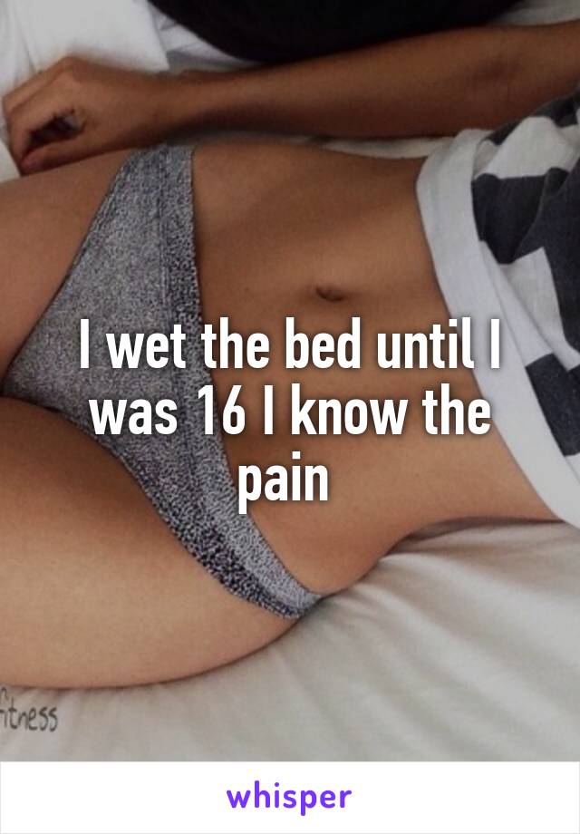 I wet the bed until I was 16 I know the pain 