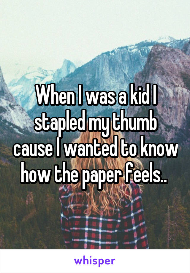 When I was a kid I stapled my thumb cause I wanted to know how the paper feels.. 