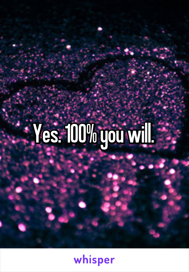 Yes. 100% you will. 