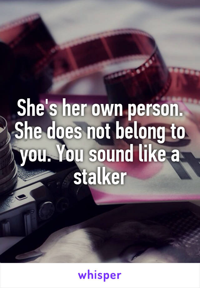 She's her own person. She does not belong to you. You sound like a stalker