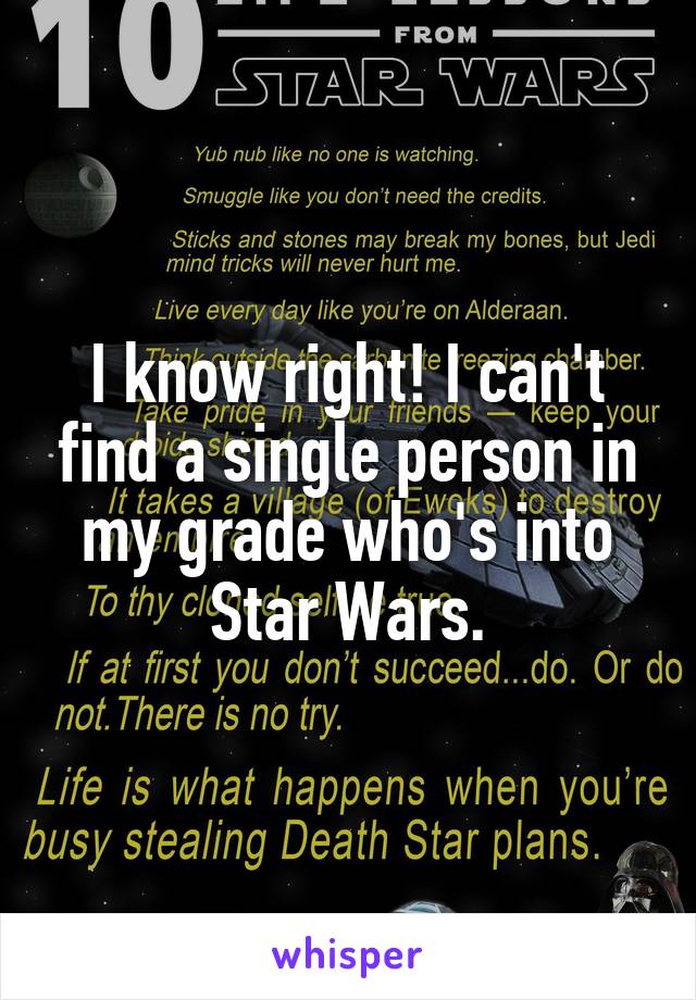 I know right! I can't find a single person in my grade who's into Star Wars.