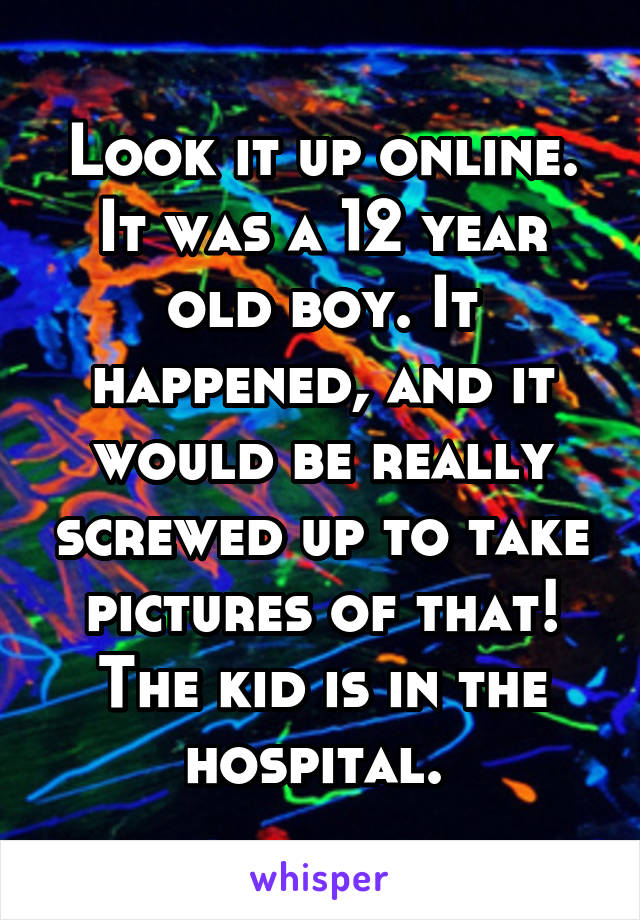 Look it up online. It was a 12 year old boy. It happened, and it would be really screwed up to take pictures of that! The kid is in the hospital. 