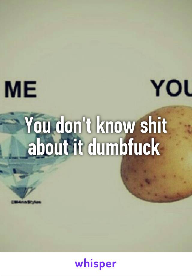 You don't know shit about it dumbfuck 