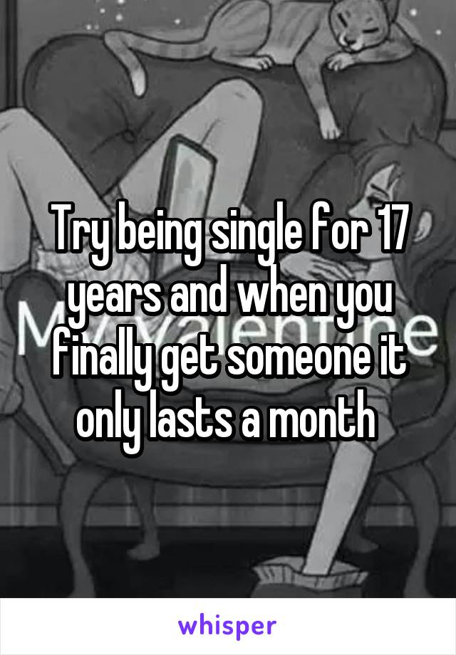 Try being single for 17 years and when you finally get someone it only lasts a month 