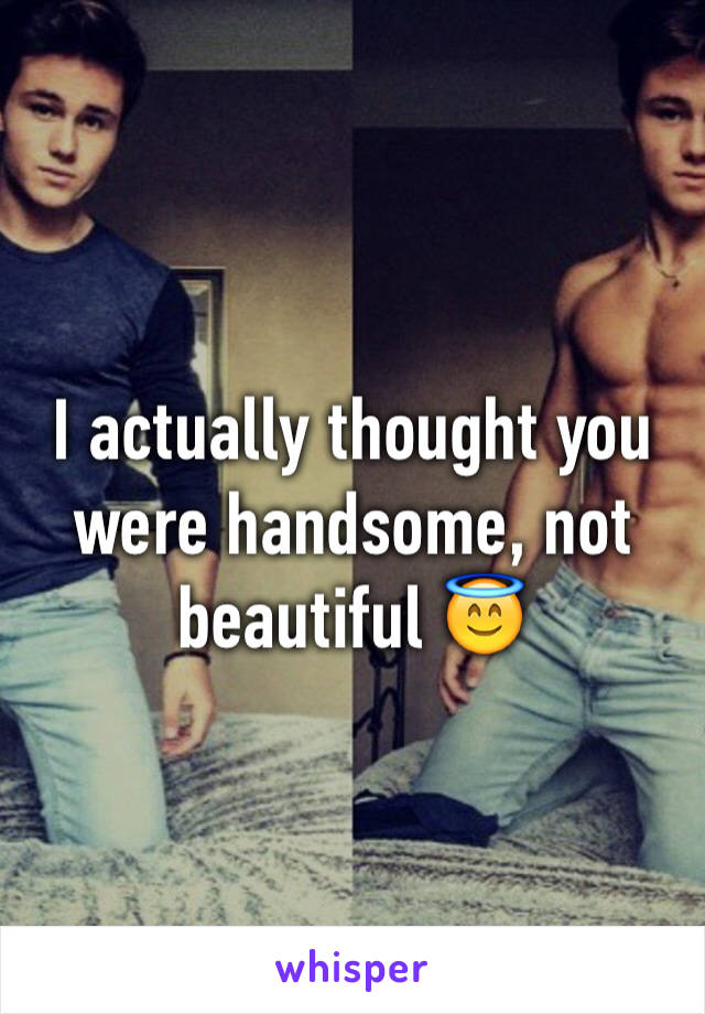 I actually thought you were handsome, not beautiful 😇