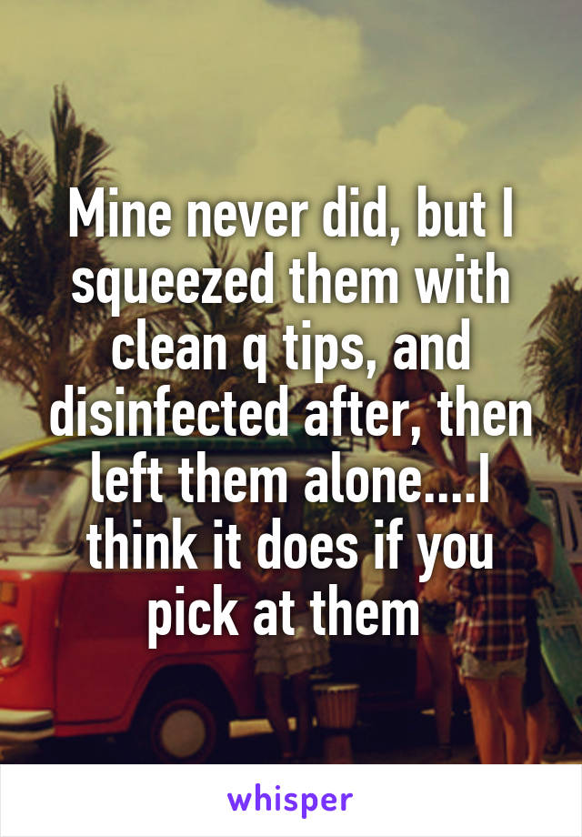 Mine never did, but I squeezed them with clean q tips, and disinfected after, then left them alone....I think it does if you pick at them 