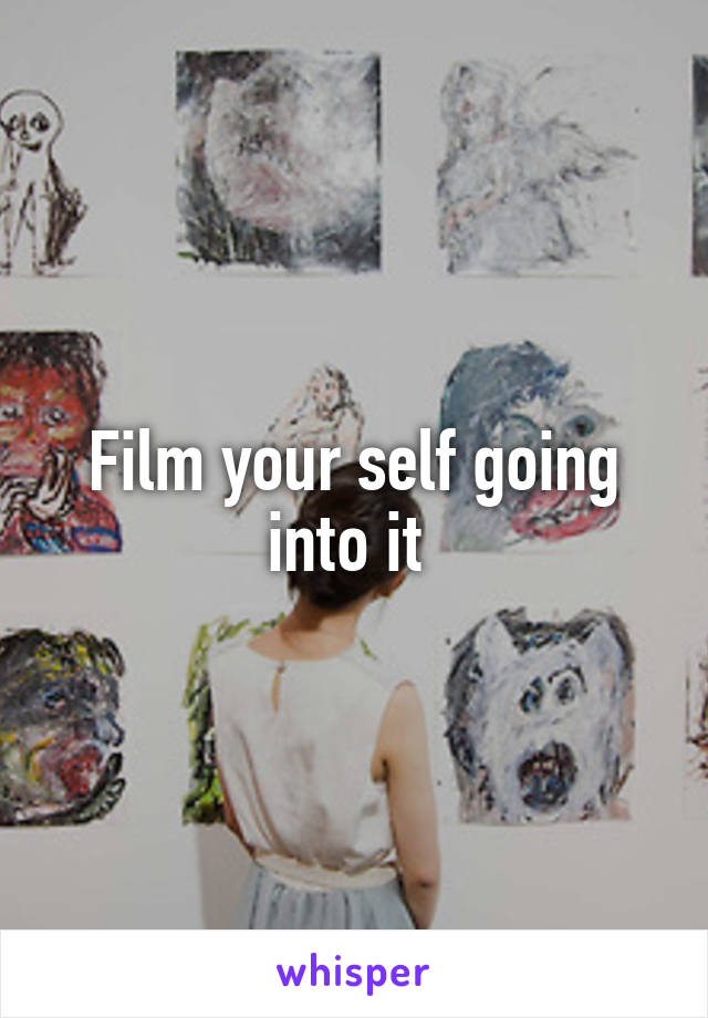 Film your self going into it 