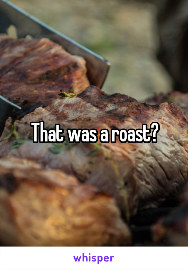 That was a roast?