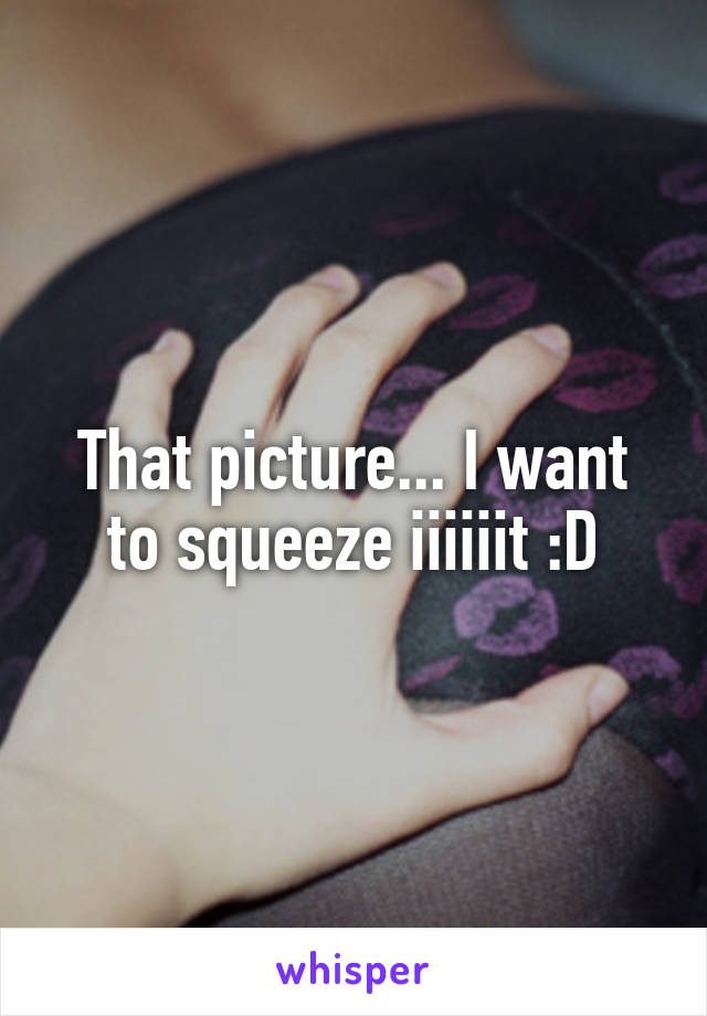 That picture... I want to squeeze iiiiiit :D