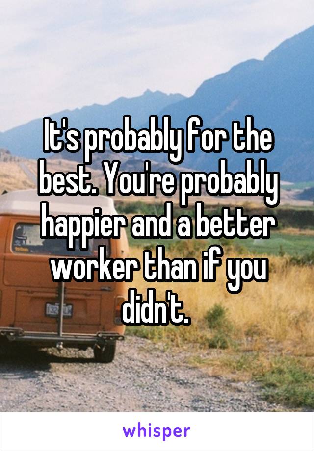 It's probably for the best. You're probably happier and a better worker than if you didn't. 
