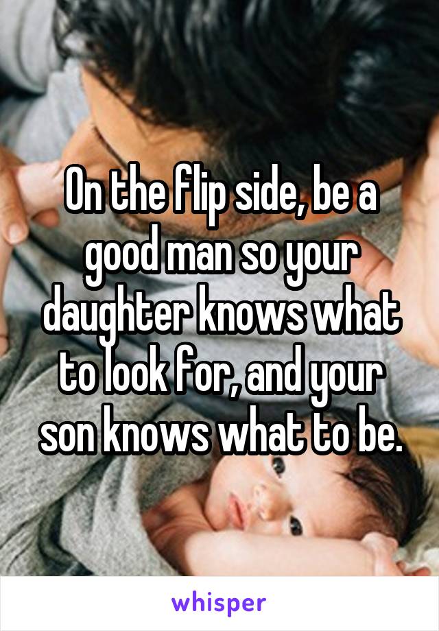 On the flip side, be a good man so your daughter knows what to look for, and your son knows what to be.