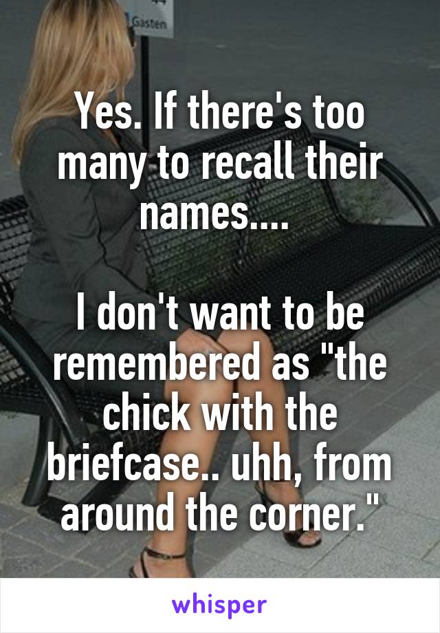 Yes. If there's too many to recall their names.... 

I don't want to be remembered as "the chick with the briefcase.. uhh, from around the corner."