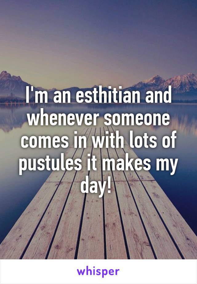 I'm an esthitian and whenever someone comes in with lots of pustules it makes my day! 