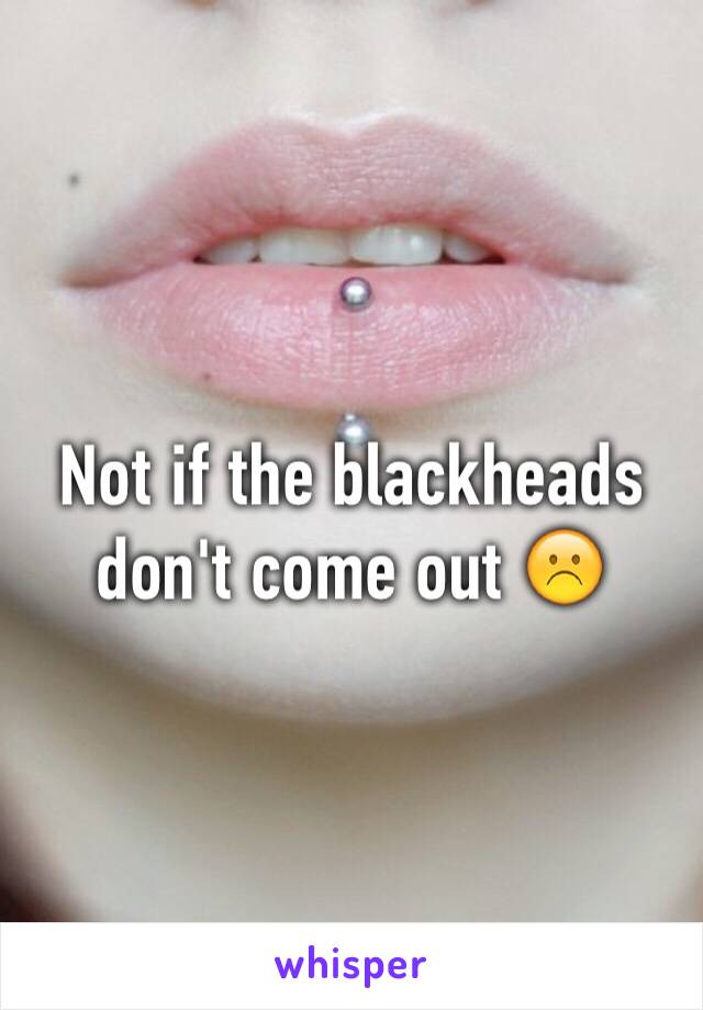 Not if the blackheads don't come out ☹️