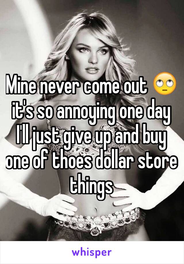 Mine never come out 🙄 it's so annoying one day I'll just give up and buy one of thoes dollar store things