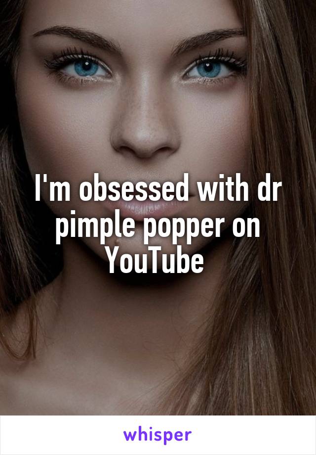 I'm obsessed with dr pimple popper on YouTube 