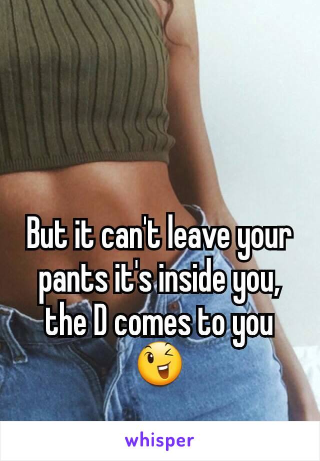 But it can't leave your pants it's inside you, the D comes to you 😉
