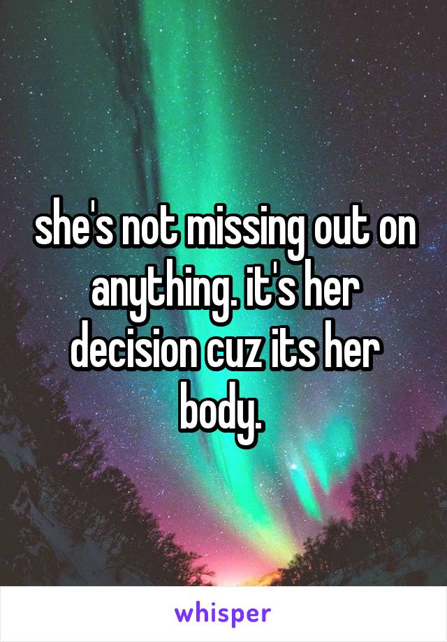 she's not missing out on anything. it's her decision cuz its her body. 