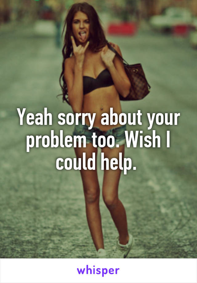 Yeah sorry about your problem too. Wish I could help. 