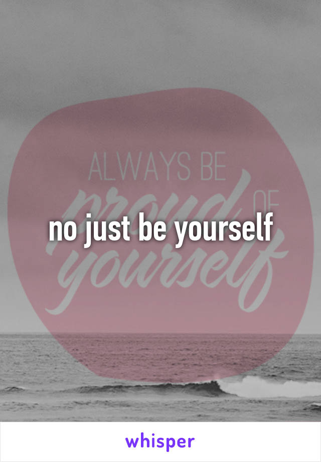 no just be yourself
