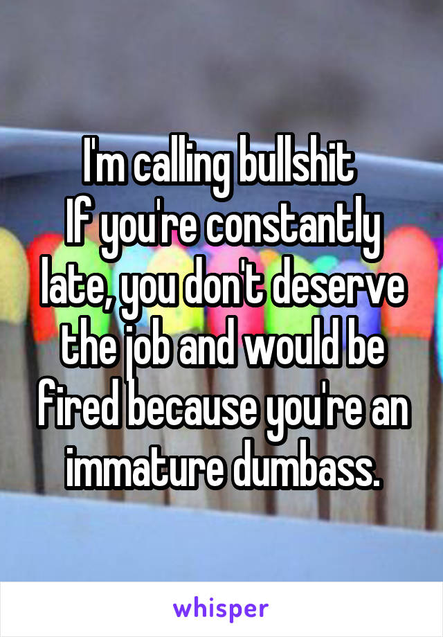 I'm calling bullshit 
If you're constantly late, you don't deserve the job and would be fired because you're an immature dumbass.