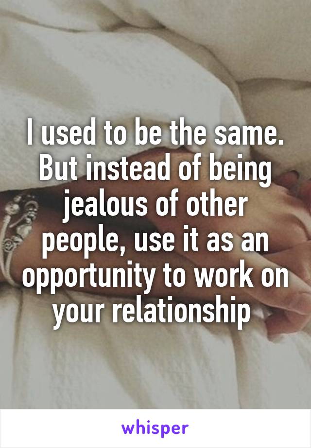 I used to be the same. But instead of being jealous of other people, use it as an opportunity to work on your relationship 