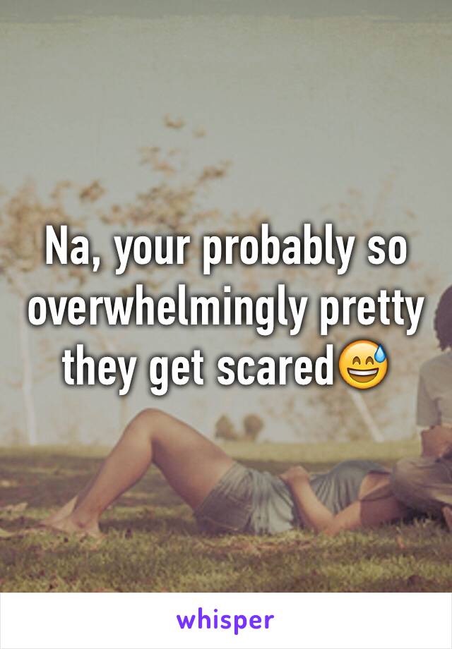 Na, your probably so overwhelmingly pretty they get scared😅 
