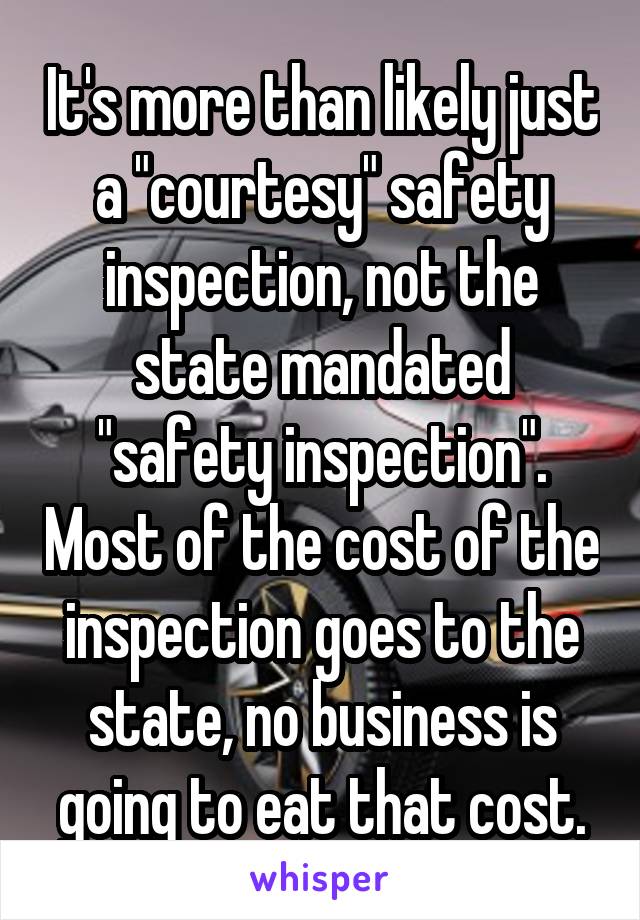 It's more than likely just a "courtesy" safety inspection, not the state mandated "safety inspection". Most of the cost of the inspection goes to the state, no business is going to eat that cost.