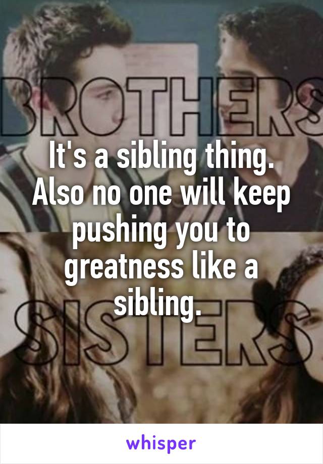It's a sibling thing. Also no one will keep pushing you to greatness like a sibling. 