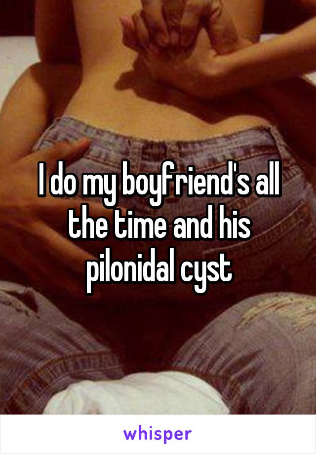 I do my boyfriend's all the time and his pilonidal cyst