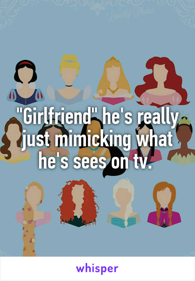 "Girlfriend" he's really just mimicking what he's sees on tv. 