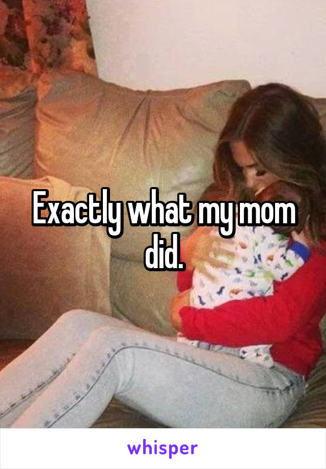 Exactly what my mom did.