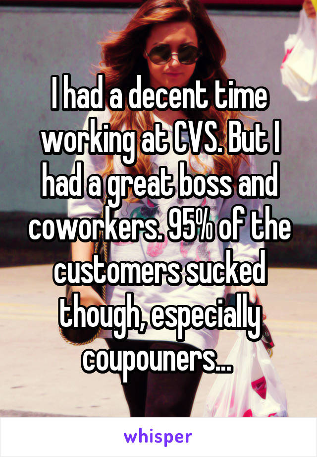 I had a decent time working at CVS. But I had a great boss and coworkers. 95% of the customers sucked though, especially coupouners... 