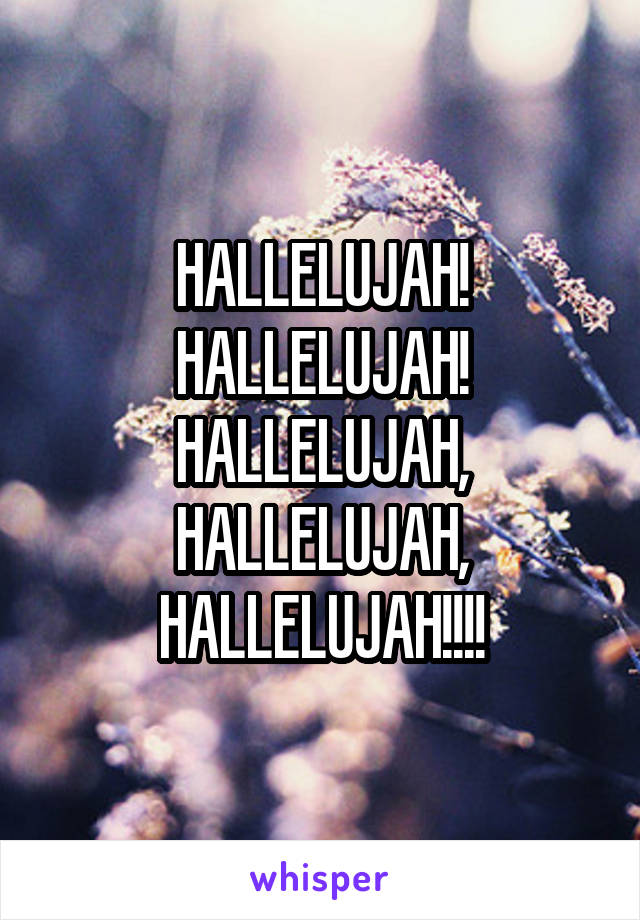 HALLELUJAH! HALLELUJAH! HALLELUJAH, HALLELUJAH, HALLELUJAH!!!!