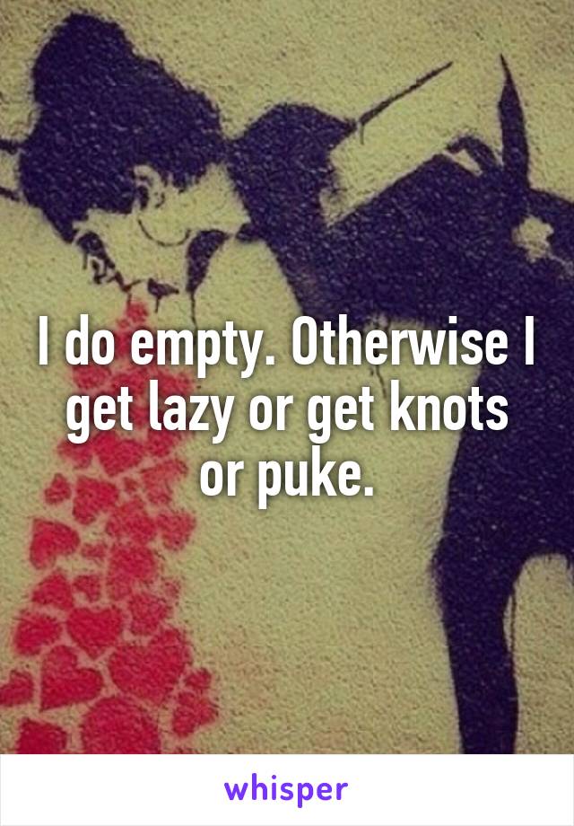 I do empty. Otherwise I get lazy or get knots or puke.