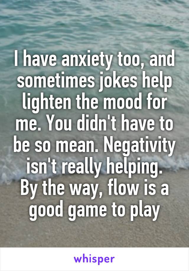 I have anxiety too, and sometimes jokes help lighten the mood for me. You didn't have to be so mean. Negativity isn't really helping.
By the way, flow is a good game to play