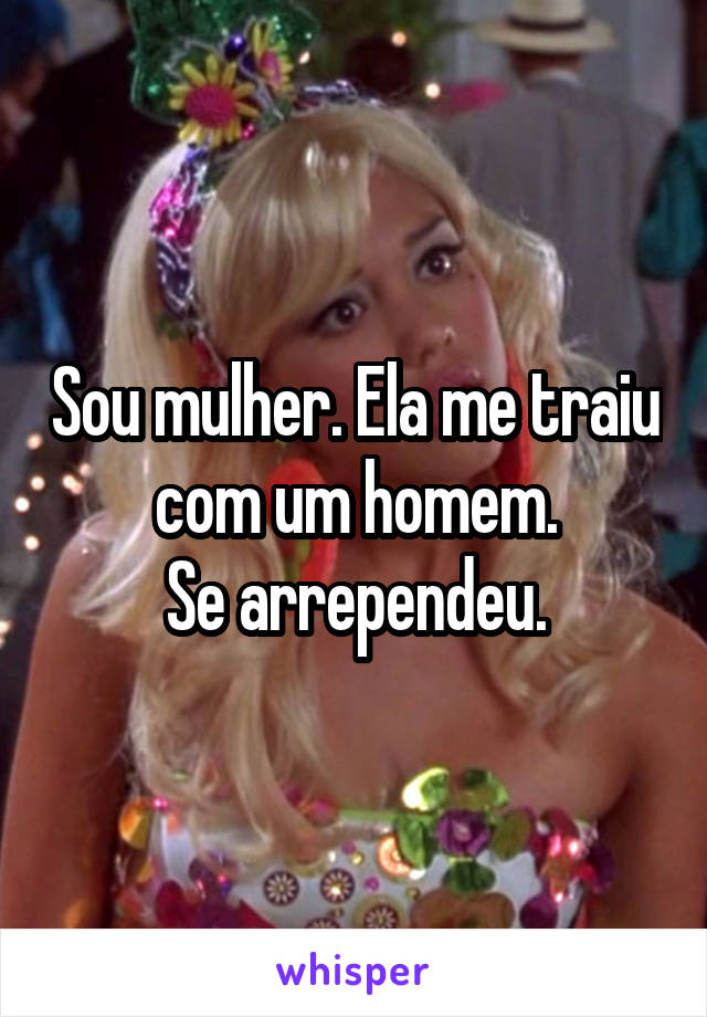 Sou mulher. Ela me traiu com um homem.
Se arrependeu.