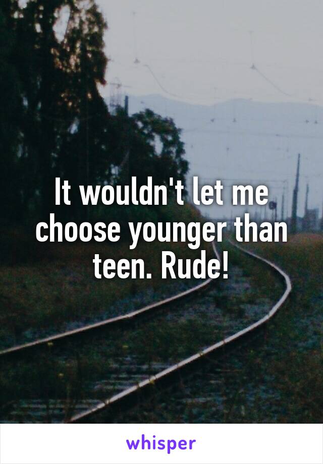 It wouldn't let me choose younger than teen. Rude!