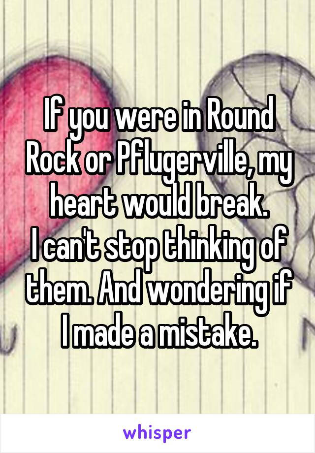 If you were in Round Rock or Pflugerville, my heart would break.
I can't stop thinking of them. And wondering if I made a mistake.