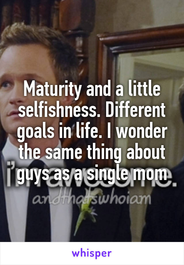 Maturity and a little selfishness. Different goals in life. I wonder the same thing about guys as a single mom
