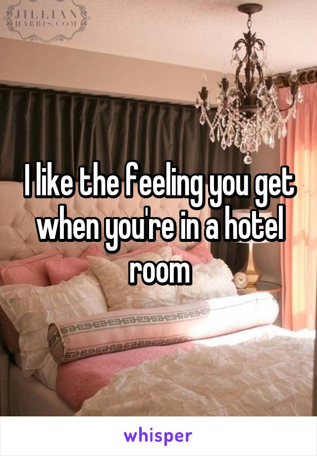 I like the feeling you get when you're in a hotel room