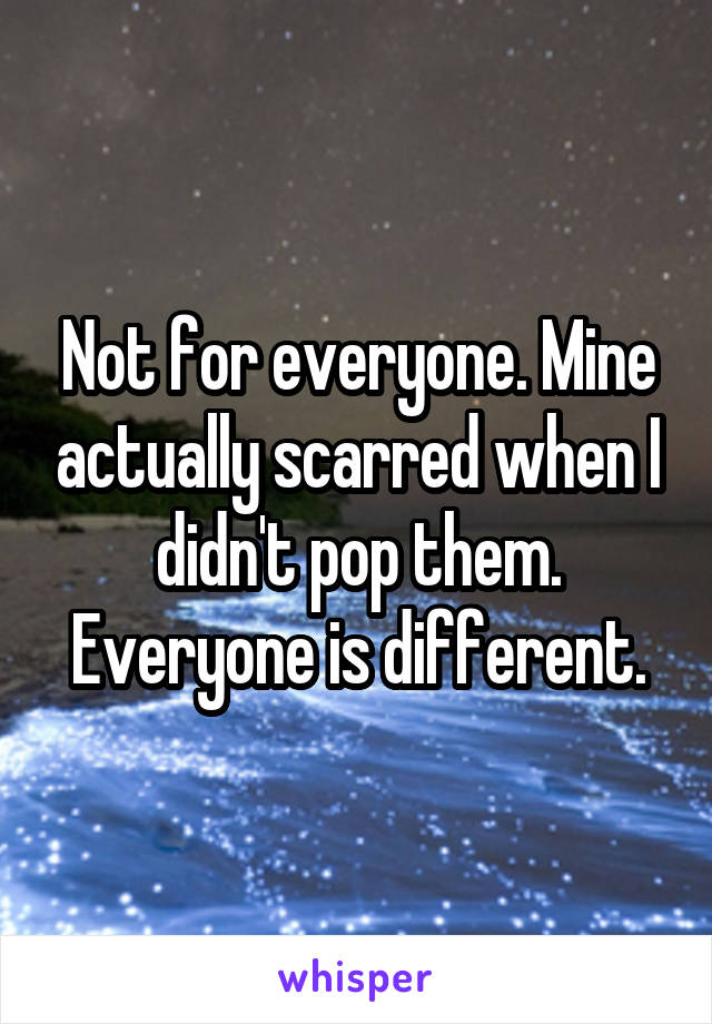 Not for everyone. Mine actually scarred when I didn't pop them. Everyone is different.