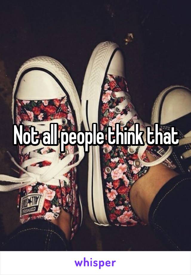 Not all people think that
