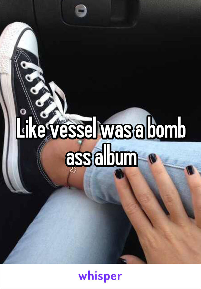 Like vessel was a bomb ass album