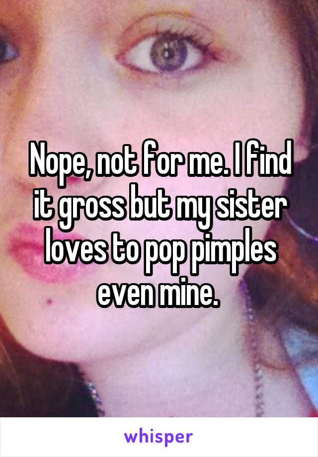 Nope, not for me. I find it gross but my sister loves to pop pimples even mine. 