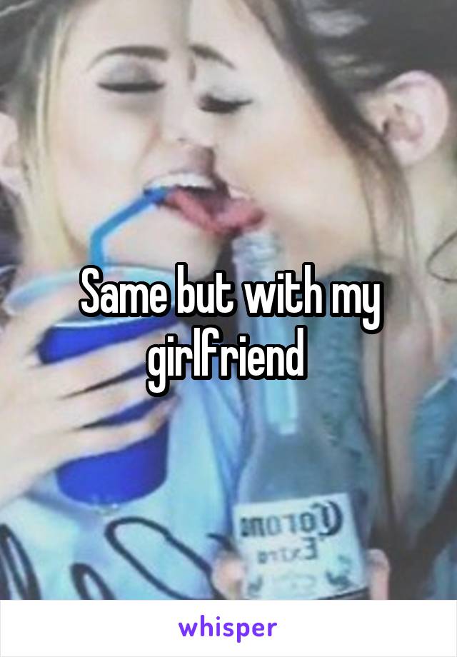 Same but with my girlfriend 