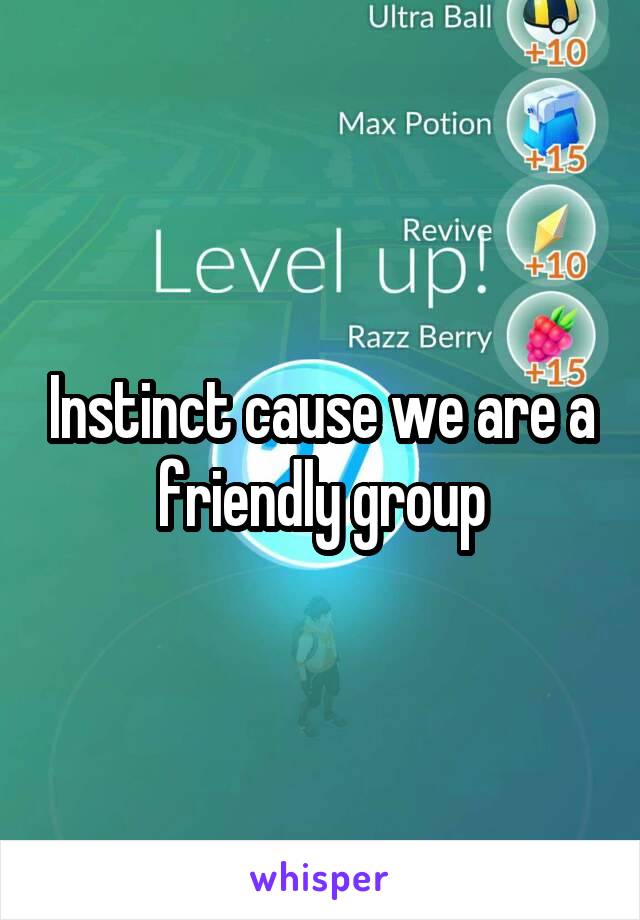 Instinct cause we are a friendly group