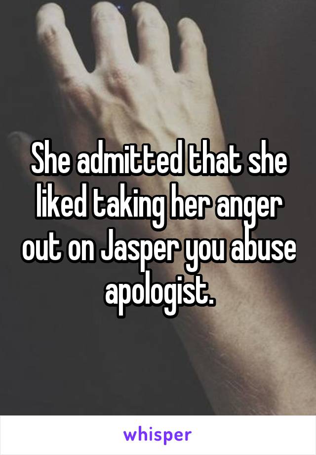 She admitted that she liked taking her anger out on Jasper you abuse apologist.