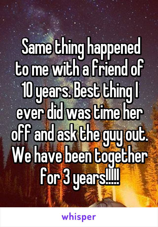  Same thing happened to me with a friend of 10 years. Best thing I ever did was time her off and ask the guy out. We have been together for 3 years!!!!!