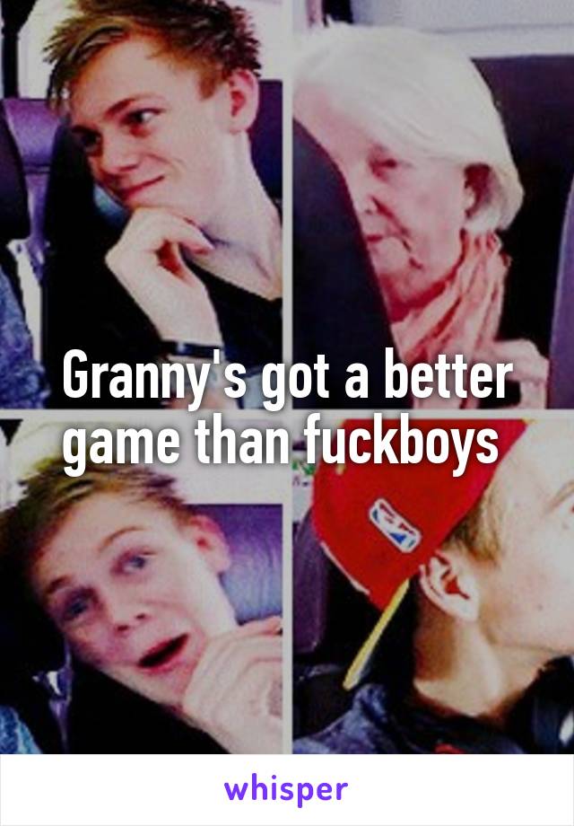 Granny's got a better game than fuckboys 